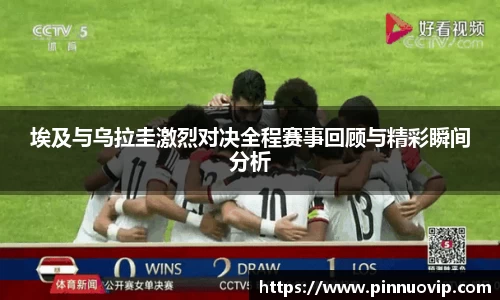 埃及与乌拉圭激烈对决全程赛事回顾与精彩瞬间分析