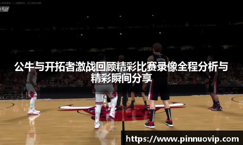 公牛与开拓者激战回顾精彩比赛录像全程分析与精彩瞬间分享
