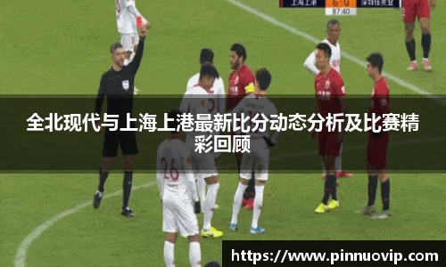 全北现代与上海上港最新比分动态分析及比赛精彩回顾
