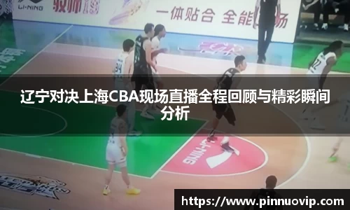 辽宁对决上海CBA现场直播全程回顾与精彩瞬间分析