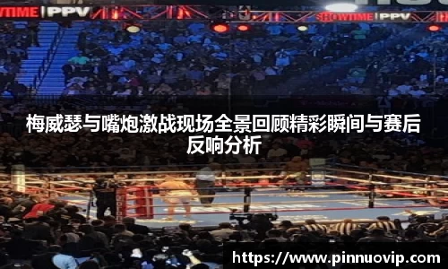 梅威瑟与嘴炮激战现场全景回顾精彩瞬间与赛后反响分析
